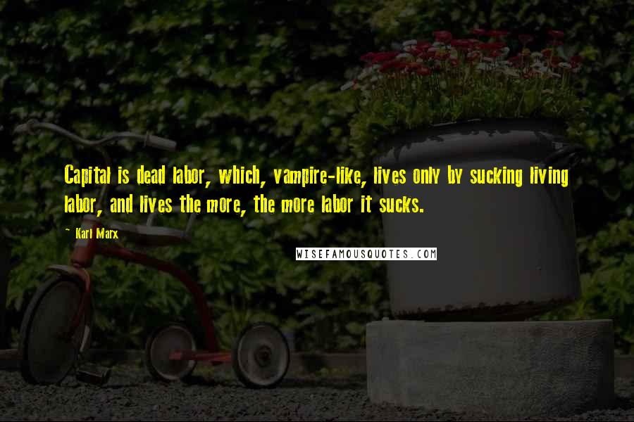 Karl Marx Quotes: Capital is dead labor, which, vampire-like, lives only by sucking living labor, and lives the more, the more labor it sucks.