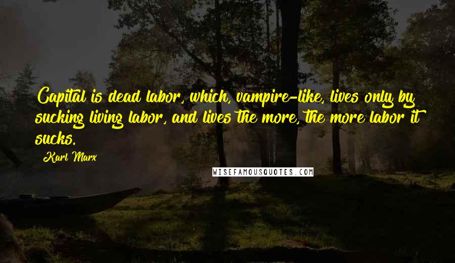 Karl Marx Quotes: Capital is dead labor, which, vampire-like, lives only by sucking living labor, and lives the more, the more labor it sucks.