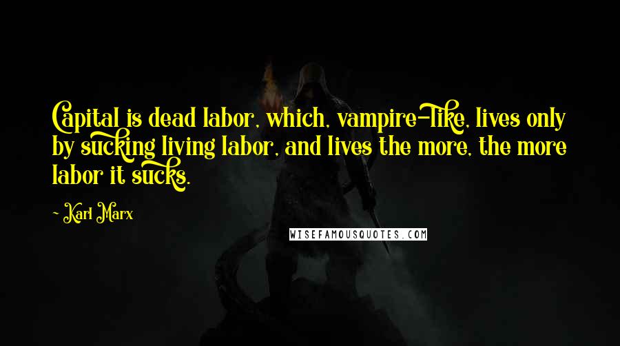 Karl Marx Quotes: Capital is dead labor, which, vampire-like, lives only by sucking living labor, and lives the more, the more labor it sucks.