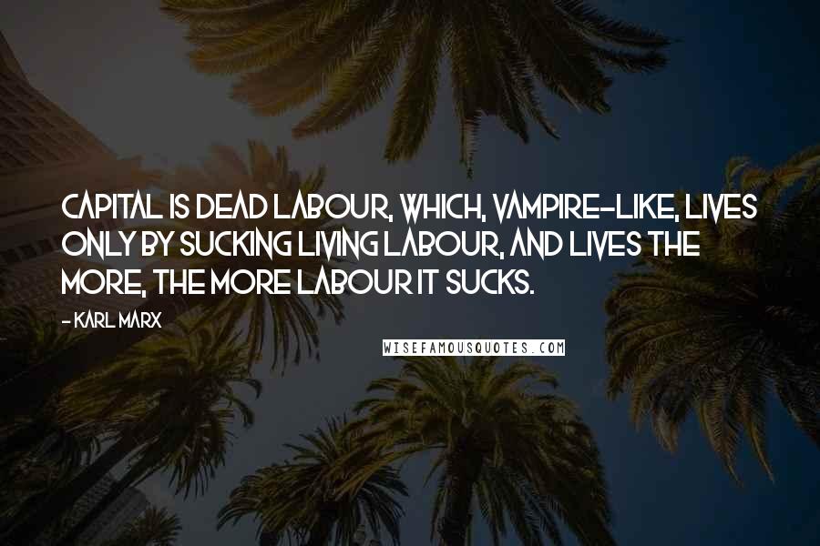 Karl Marx Quotes: Capital is dead labour, which, vampire-like, lives only by sucking living labour, and lives the more, the more labour it sucks.