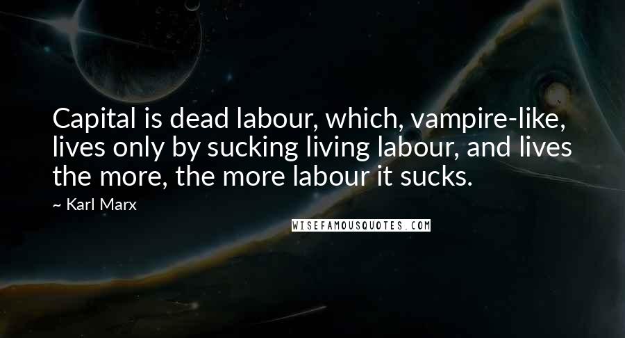 Karl Marx Quotes: Capital is dead labour, which, vampire-like, lives only by sucking living labour, and lives the more, the more labour it sucks.