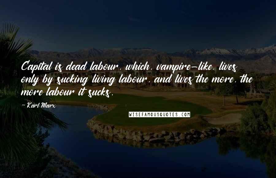 Karl Marx Quotes: Capital is dead labour, which, vampire-like, lives only by sucking living labour, and lives the more, the more labour it sucks.