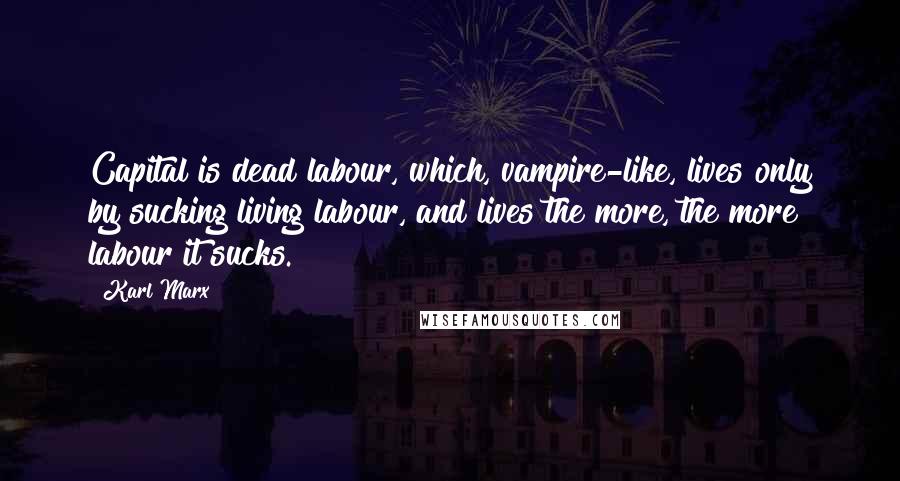 Karl Marx Quotes: Capital is dead labour, which, vampire-like, lives only by sucking living labour, and lives the more, the more labour it sucks.