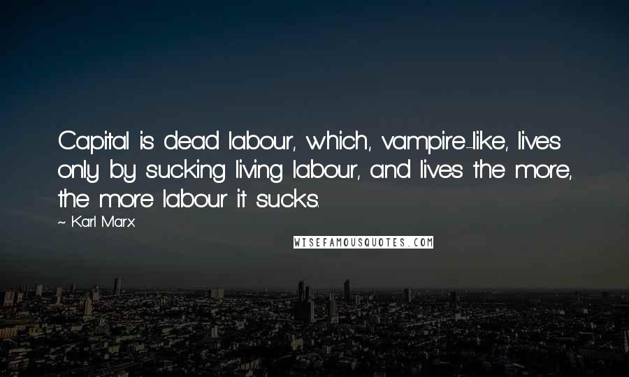 Karl Marx Quotes: Capital is dead labour, which, vampire-like, lives only by sucking living labour, and lives the more, the more labour it sucks.