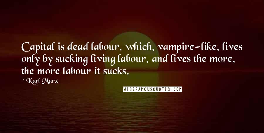 Karl Marx Quotes: Capital is dead labour, which, vampire-like, lives only by sucking living labour, and lives the more, the more labour it sucks.