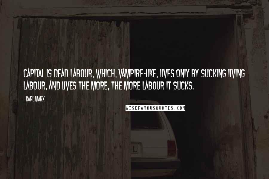 Karl Marx Quotes: Capital is dead labour, which, vampire-like, lives only by sucking living labour, and lives the more, the more labour it sucks.