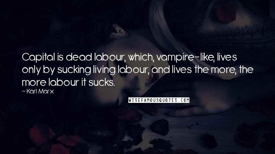 Karl Marx Quotes: Capital is dead labour, which, vampire-like, lives only by sucking living labour, and lives the more, the more labour it sucks.