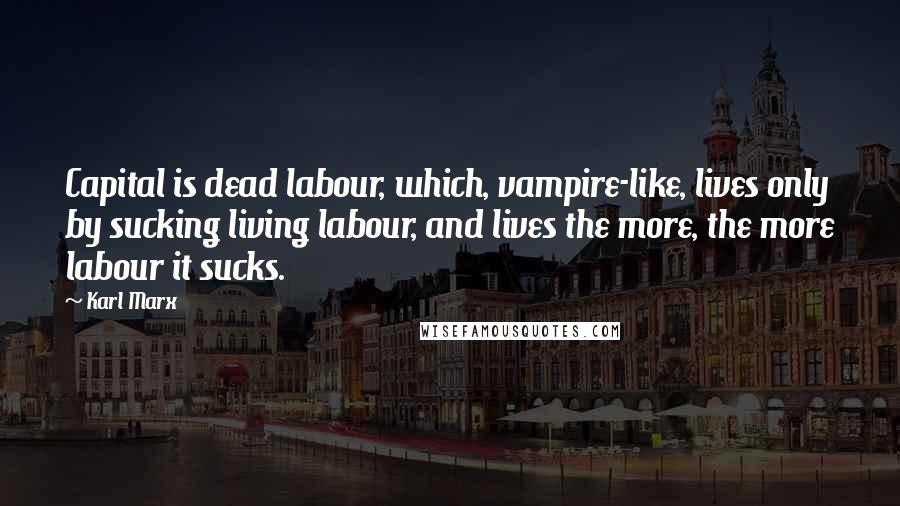 Karl Marx Quotes: Capital is dead labour, which, vampire-like, lives only by sucking living labour, and lives the more, the more labour it sucks.