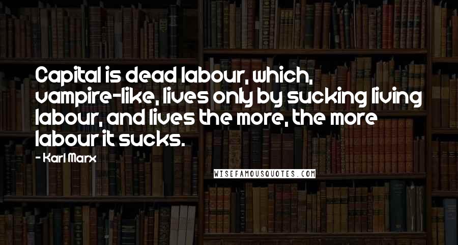 Karl Marx Quotes: Capital is dead labour, which, vampire-like, lives only by sucking living labour, and lives the more, the more labour it sucks.