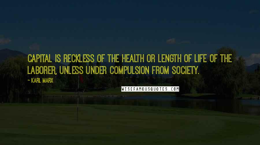 Karl Marx Quotes: Capital is reckless of the health or length of life of the laborer, unless under compulsion from society.