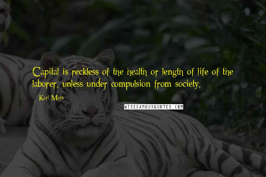 Karl Marx Quotes: Capital is reckless of the health or length of life of the laborer, unless under compulsion from society.