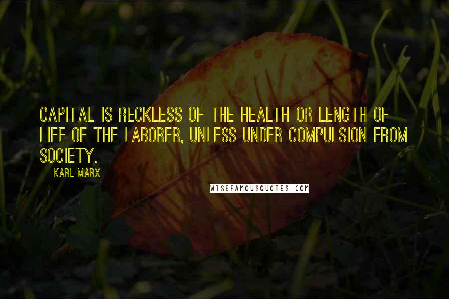 Karl Marx Quotes: Capital is reckless of the health or length of life of the laborer, unless under compulsion from society.