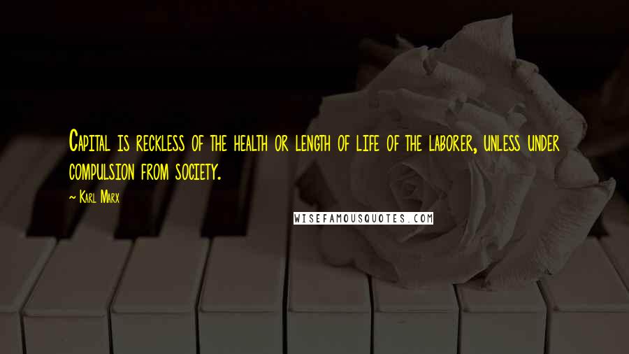 Karl Marx Quotes: Capital is reckless of the health or length of life of the laborer, unless under compulsion from society.