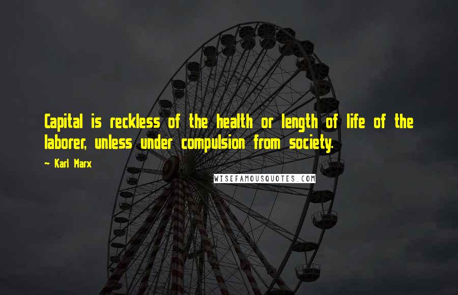 Karl Marx Quotes: Capital is reckless of the health or length of life of the laborer, unless under compulsion from society.