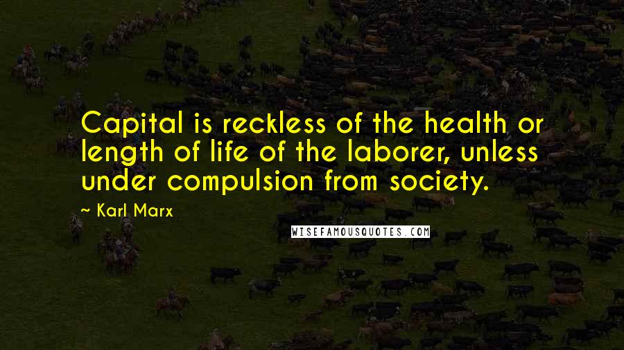 Karl Marx Quotes: Capital is reckless of the health or length of life of the laborer, unless under compulsion from society.