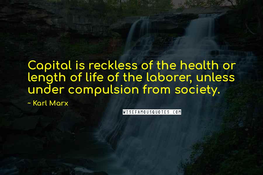 Karl Marx Quotes: Capital is reckless of the health or length of life of the laborer, unless under compulsion from society.