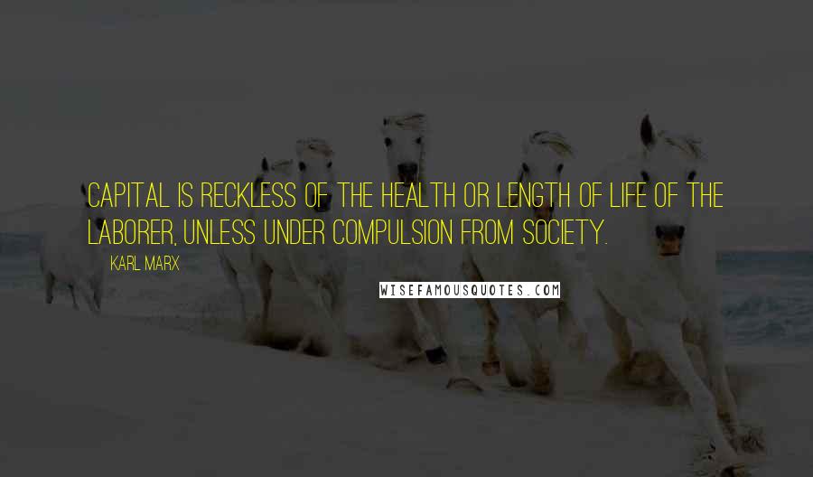 Karl Marx Quotes: Capital is reckless of the health or length of life of the laborer, unless under compulsion from society.