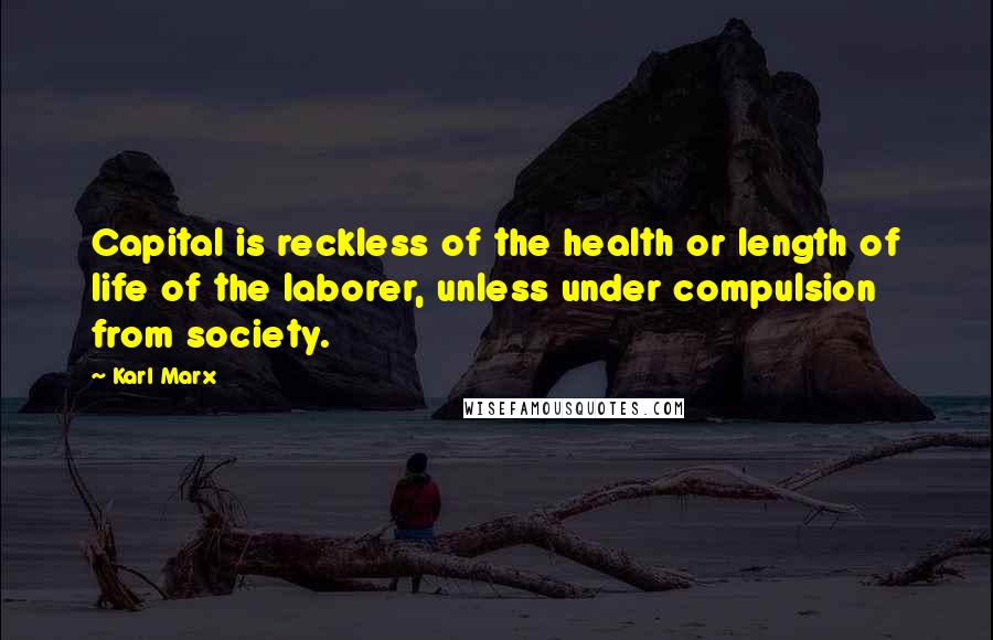 Karl Marx Quotes: Capital is reckless of the health or length of life of the laborer, unless under compulsion from society.