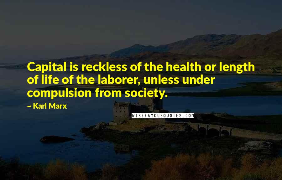 Karl Marx Quotes: Capital is reckless of the health or length of life of the laborer, unless under compulsion from society.