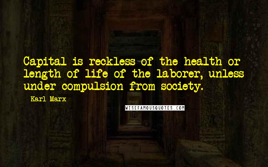 Karl Marx Quotes: Capital is reckless of the health or length of life of the laborer, unless under compulsion from society.