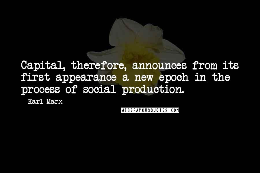 Karl Marx Quotes: Capital, therefore, announces from its first appearance a new epoch in the process of social production.