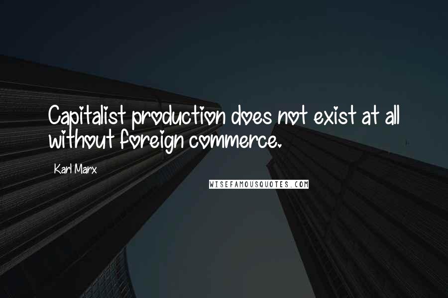 Karl Marx Quotes: Capitalist production does not exist at all without foreign commerce.