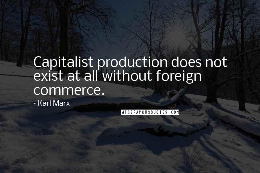 Karl Marx Quotes: Capitalist production does not exist at all without foreign commerce.