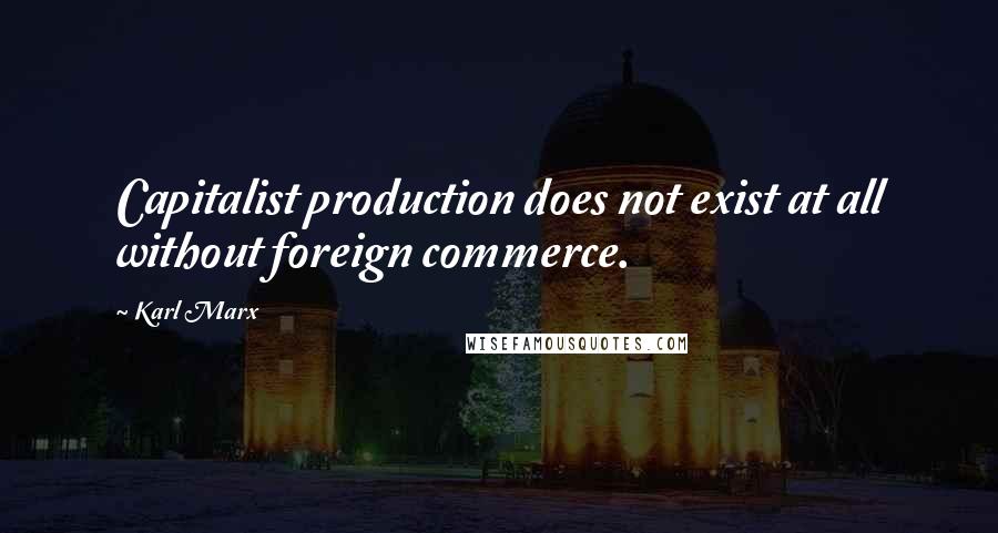Karl Marx Quotes: Capitalist production does not exist at all without foreign commerce.