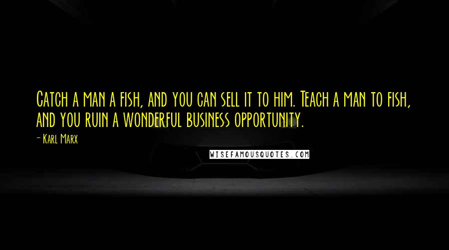 Karl Marx Quotes: Catch a man a fish, and you can sell it to him. Teach a man to fish, and you ruin a wonderful business opportunity.