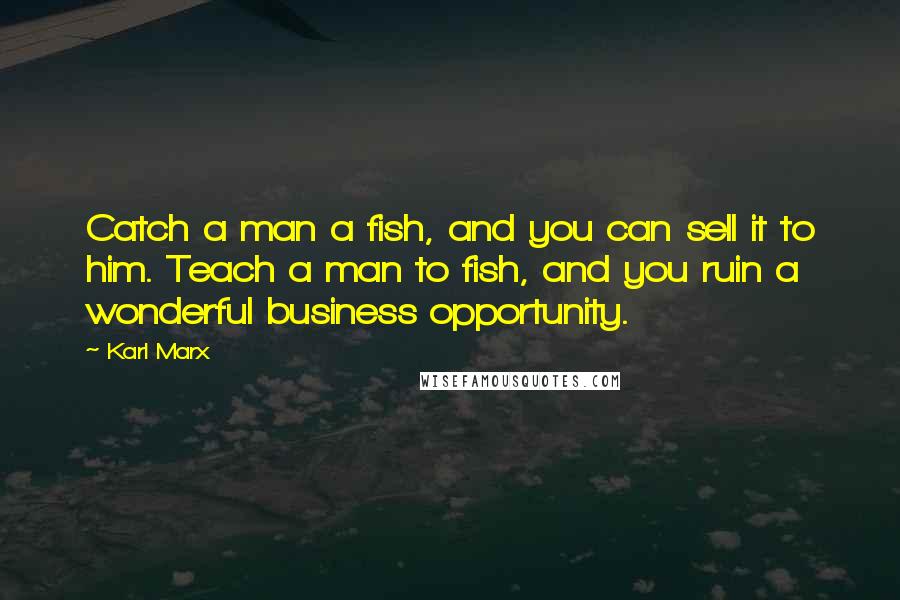 Karl Marx Quotes: Catch a man a fish, and you can sell it to him. Teach a man to fish, and you ruin a wonderful business opportunity.