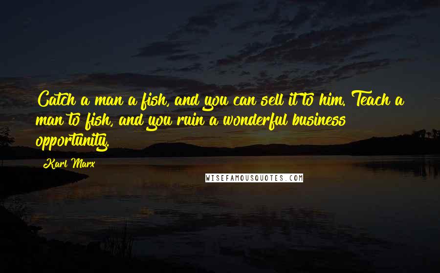 Karl Marx Quotes: Catch a man a fish, and you can sell it to him. Teach a man to fish, and you ruin a wonderful business opportunity.