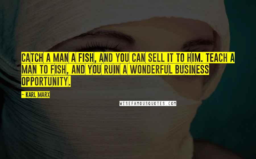 Karl Marx Quotes: Catch a man a fish, and you can sell it to him. Teach a man to fish, and you ruin a wonderful business opportunity.