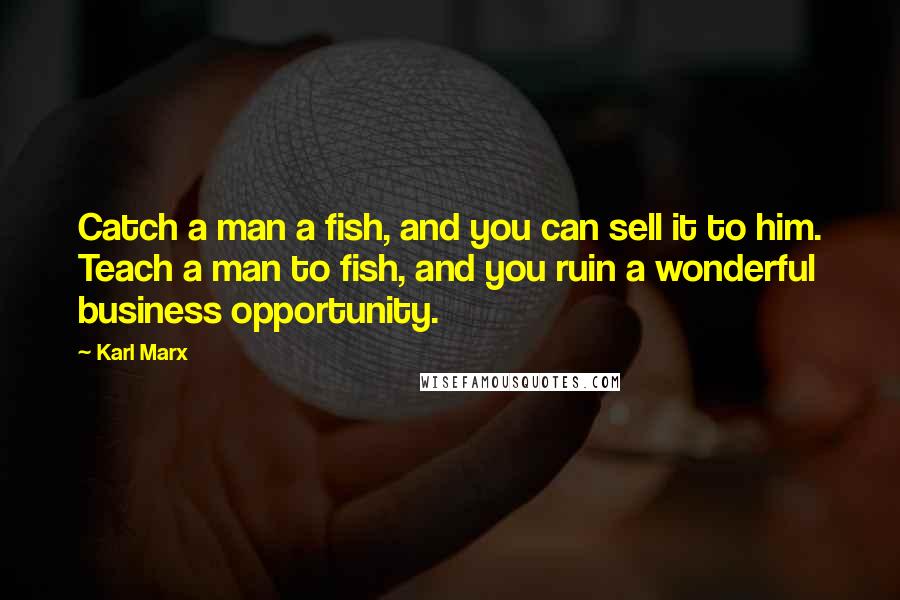 Karl Marx Quotes: Catch a man a fish, and you can sell it to him. Teach a man to fish, and you ruin a wonderful business opportunity.