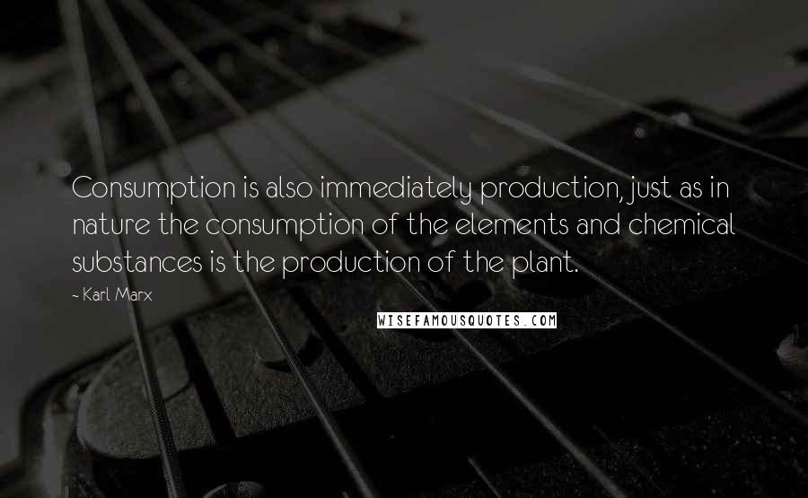 Karl Marx Quotes: Consumption is also immediately production, just as in nature the consumption of the elements and chemical substances is the production of the plant.