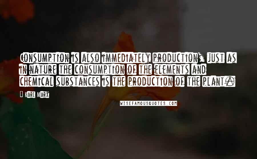 Karl Marx Quotes: Consumption is also immediately production, just as in nature the consumption of the elements and chemical substances is the production of the plant.