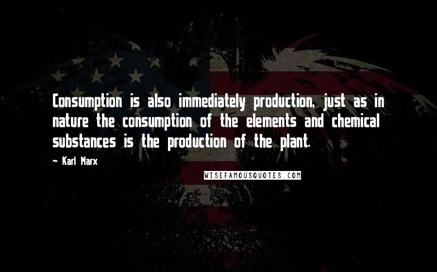 Karl Marx Quotes: Consumption is also immediately production, just as in nature the consumption of the elements and chemical substances is the production of the plant.