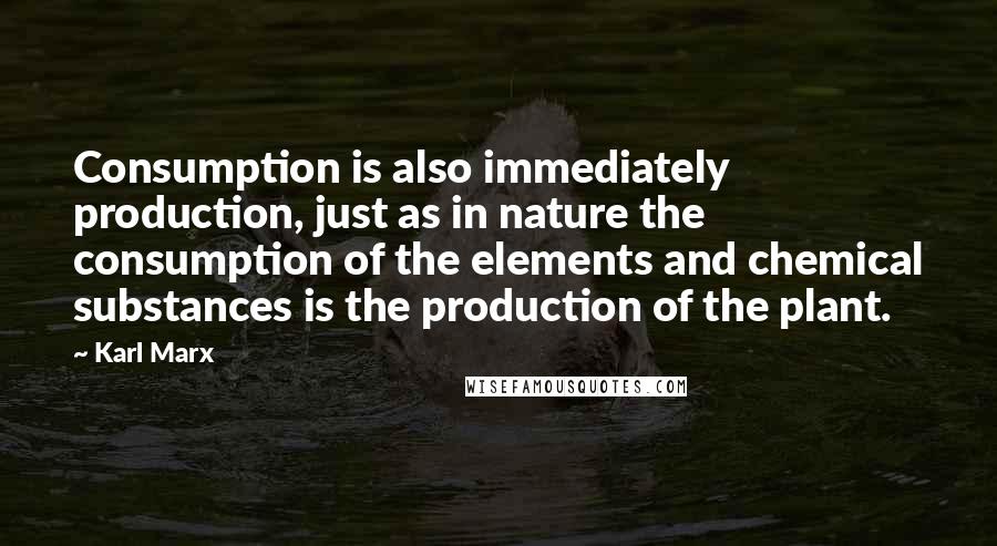 Karl Marx Quotes: Consumption is also immediately production, just as in nature the consumption of the elements and chemical substances is the production of the plant.