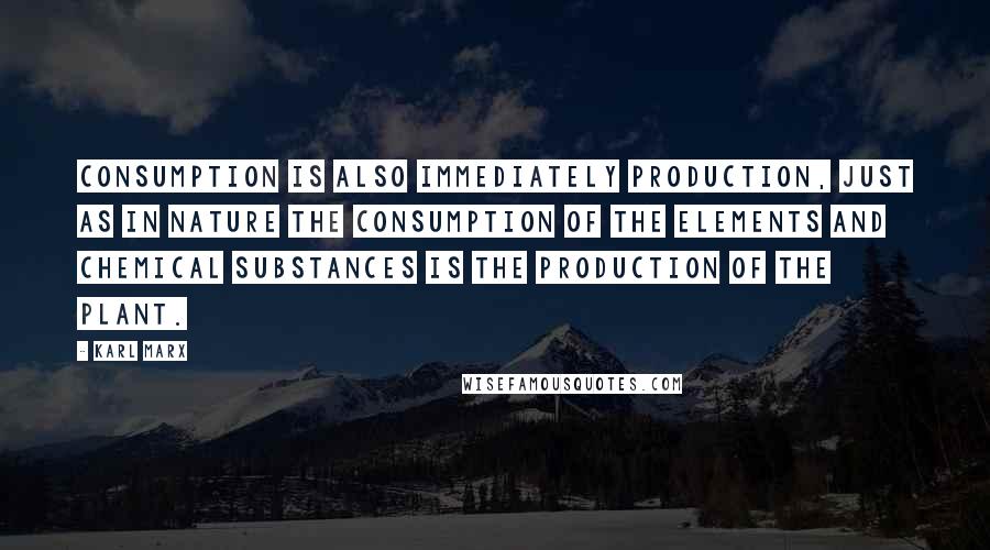 Karl Marx Quotes: Consumption is also immediately production, just as in nature the consumption of the elements and chemical substances is the production of the plant.