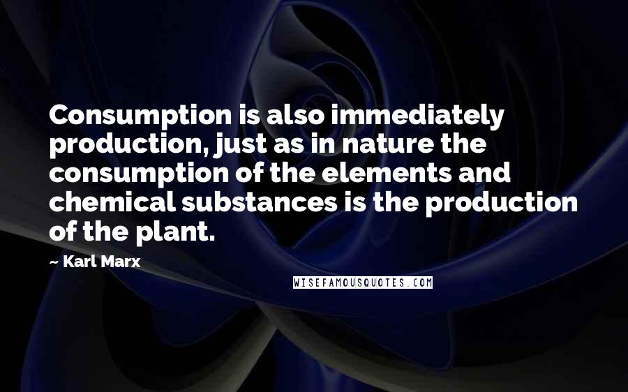 Karl Marx Quotes: Consumption is also immediately production, just as in nature the consumption of the elements and chemical substances is the production of the plant.