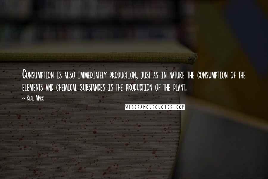 Karl Marx Quotes: Consumption is also immediately production, just as in nature the consumption of the elements and chemical substances is the production of the plant.