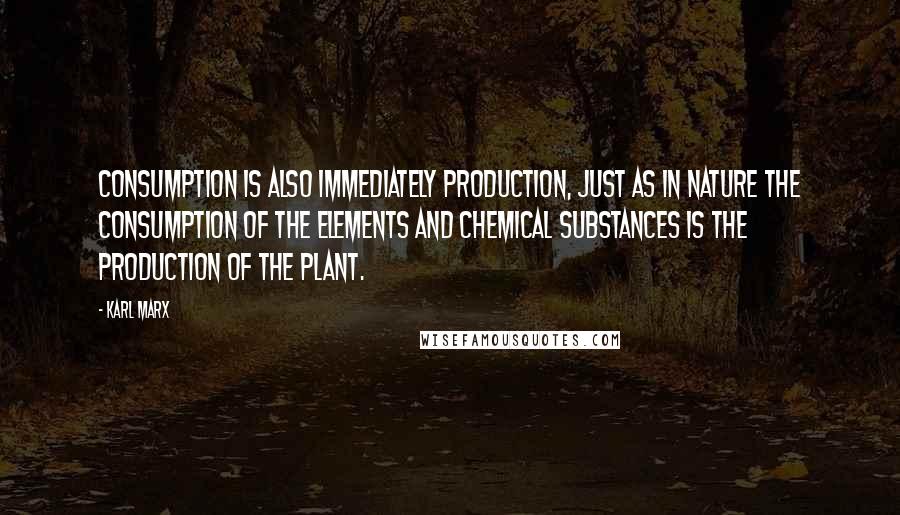 Karl Marx Quotes: Consumption is also immediately production, just as in nature the consumption of the elements and chemical substances is the production of the plant.