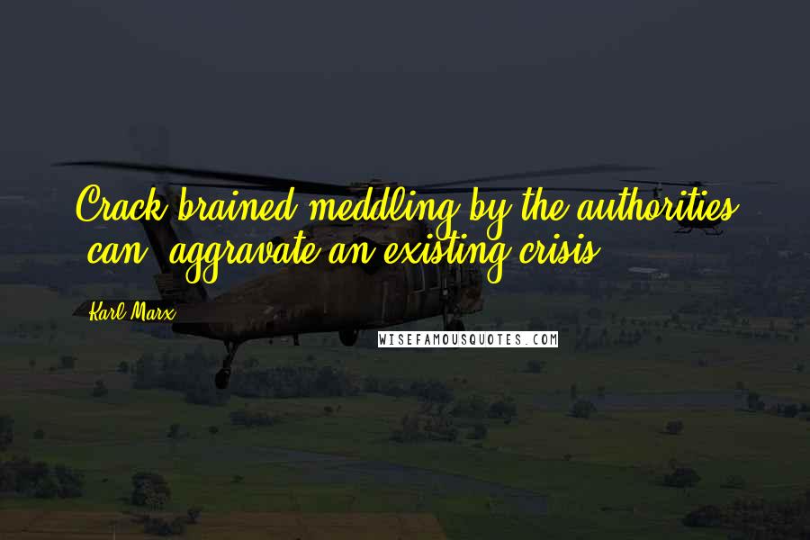 Karl Marx Quotes: Crack-brained meddling by the authorities [can] aggravate an existing crisis.