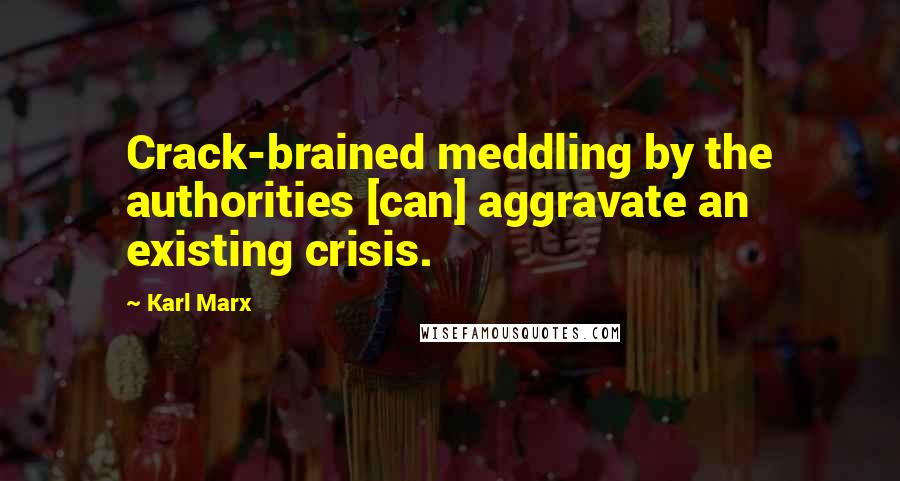 Karl Marx Quotes: Crack-brained meddling by the authorities [can] aggravate an existing crisis.