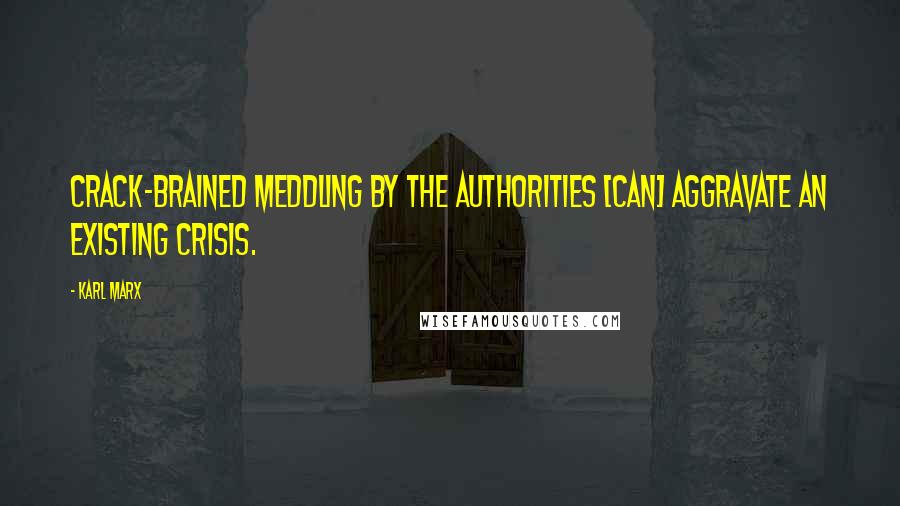 Karl Marx Quotes: Crack-brained meddling by the authorities [can] aggravate an existing crisis.