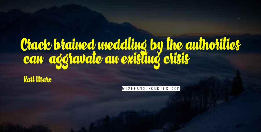 Karl Marx Quotes: Crack-brained meddling by the authorities [can] aggravate an existing crisis.