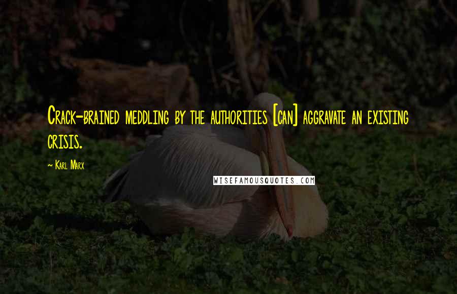 Karl Marx Quotes: Crack-brained meddling by the authorities [can] aggravate an existing crisis.