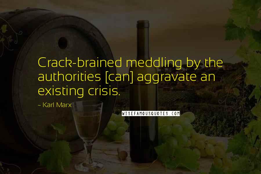 Karl Marx Quotes: Crack-brained meddling by the authorities [can] aggravate an existing crisis.