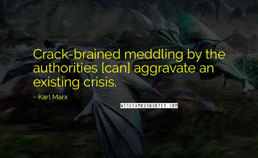 Karl Marx Quotes: Crack-brained meddling by the authorities [can] aggravate an existing crisis.