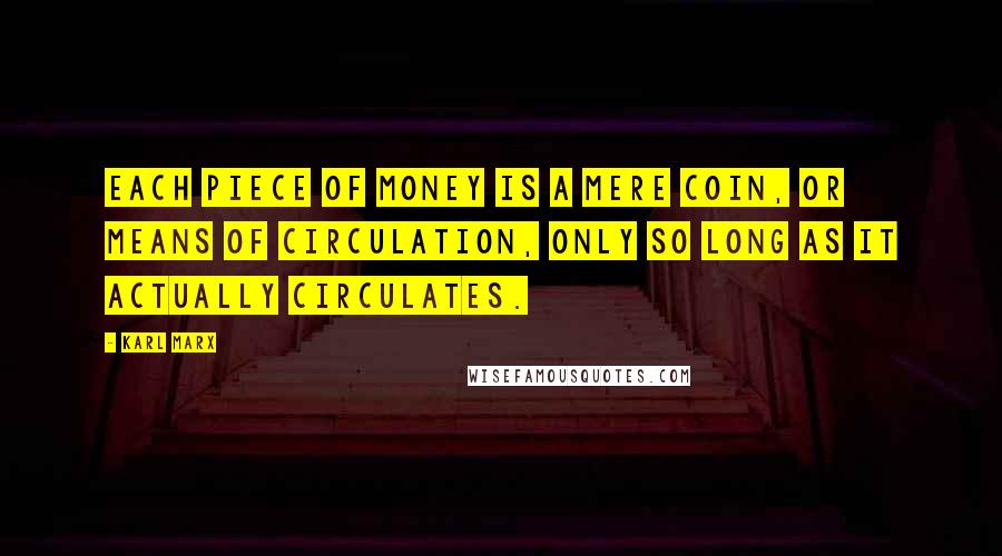 Karl Marx Quotes: Each piece of money is a mere coin, or means of circulation, only so long as it actually circulates.