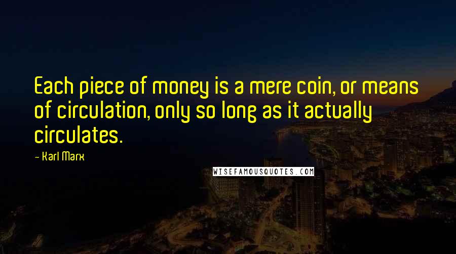 Karl Marx Quotes: Each piece of money is a mere coin, or means of circulation, only so long as it actually circulates.